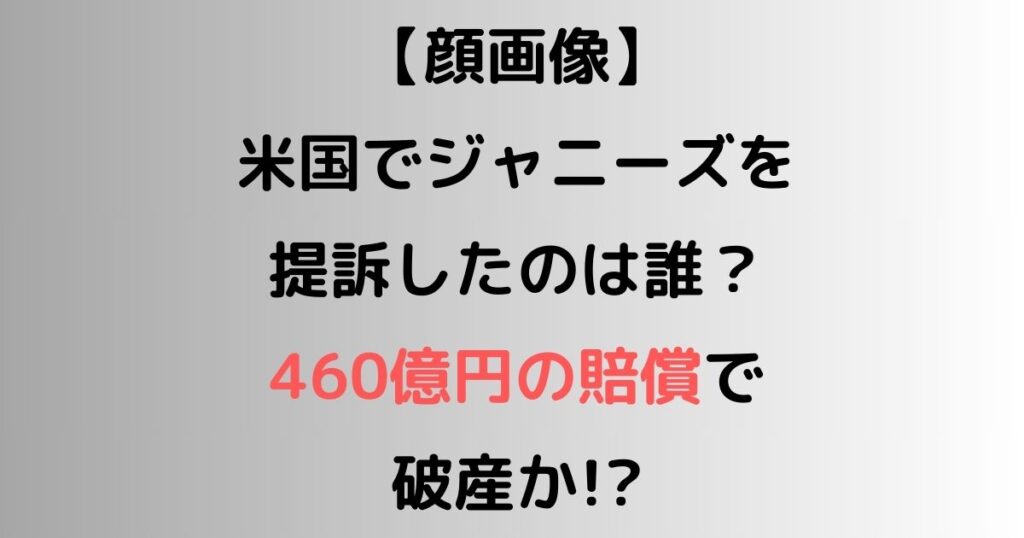 【顔画像】米国でジャニーズを提訴したのは誰？460億円の賠償で破産か!?